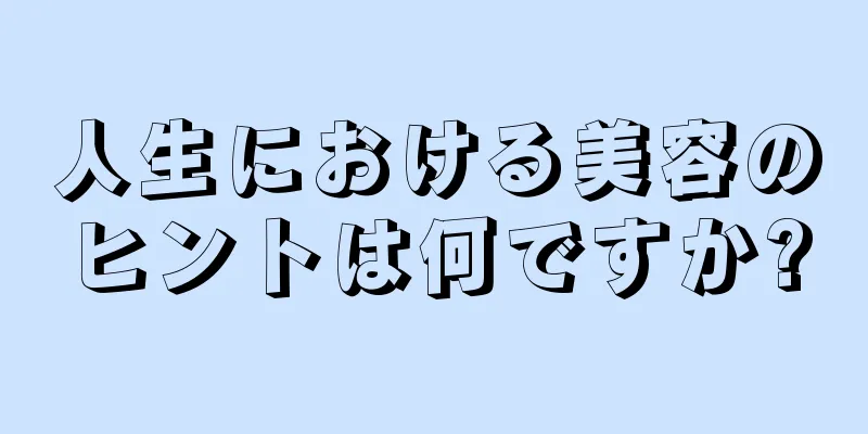 人生における美容のヒントは何ですか?