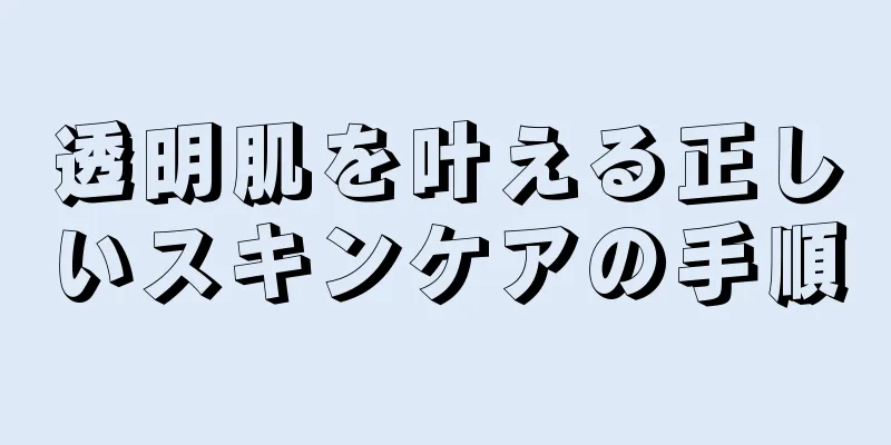 透明肌を叶える正しいスキンケアの手順