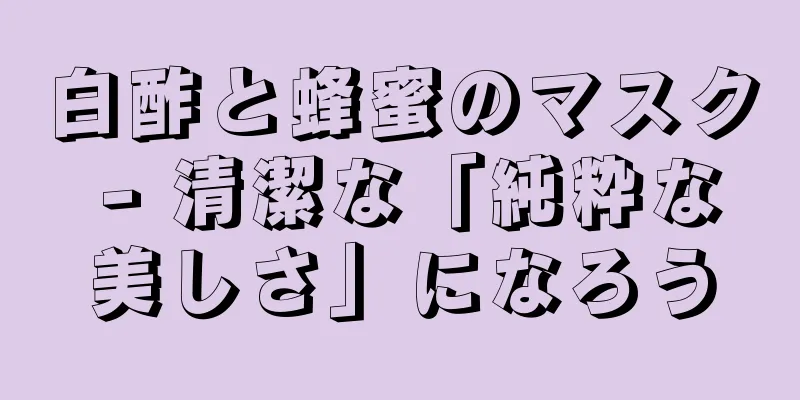 白酢と蜂蜜のマスク - 清潔な「純粋な美しさ」になろう