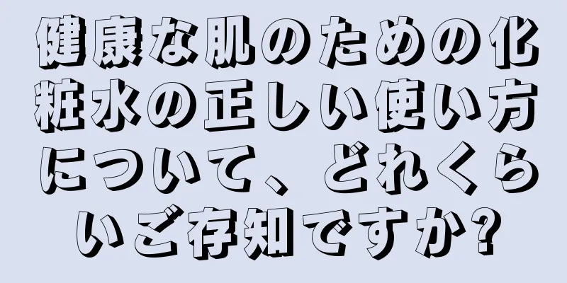 健康な肌のための化粧水の正しい使い方について、どれくらいご存知ですか?