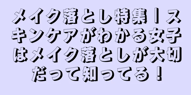 メイク落とし特集｜スキンケアがわかる女子はメイク落としが大切だって知ってる！