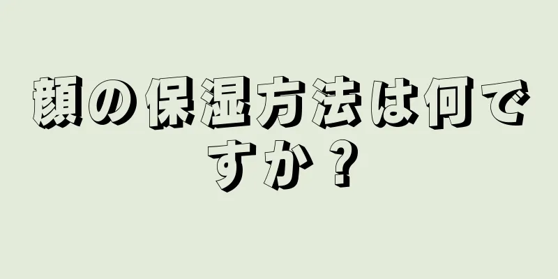 顔の保湿方法は何ですか？