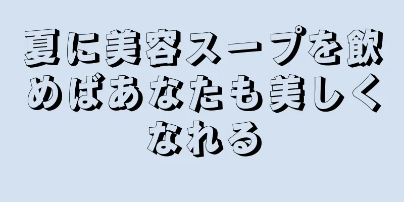夏に美容スープを飲めばあなたも美しくなれる