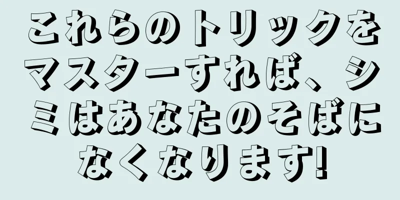 これらのトリックをマスターすれば、シミはあなたのそばになくなります!