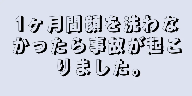 1ヶ月間顔を洗わなかったら事故が起こりました。