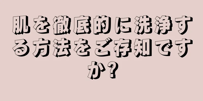 肌を徹底的に洗浄する方法をご存知ですか?