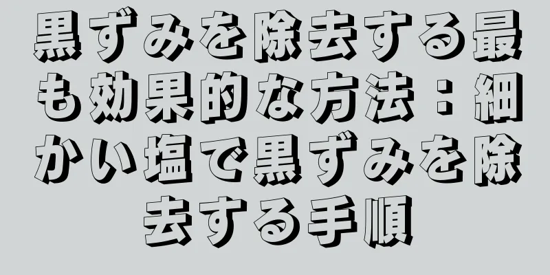 黒ずみを除去する最も効果的な方法：細かい塩で黒ずみを除去する手順