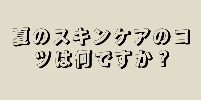 夏のスキンケアのコツは何ですか？