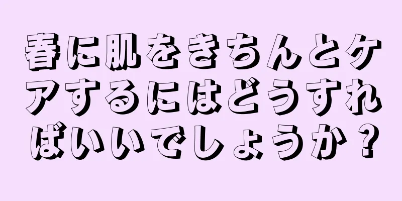 春に肌をきちんとケアするにはどうすればいいでしょうか？