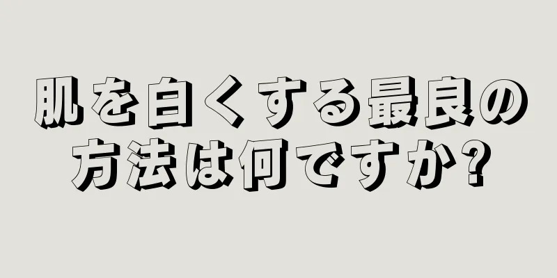 肌を白くする最良の方法は何ですか?