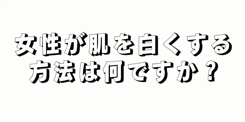 女性が肌を白くする方法は何ですか？