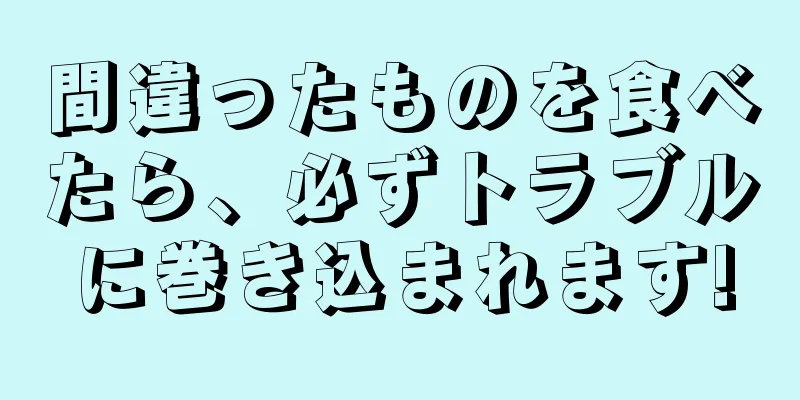 間違ったものを食べたら、必ずトラブルに巻き込まれます!