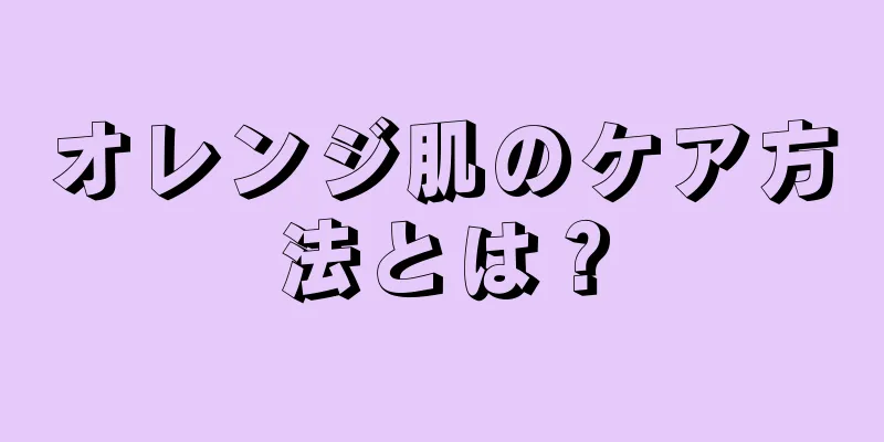 オレンジ肌のケア方法とは？