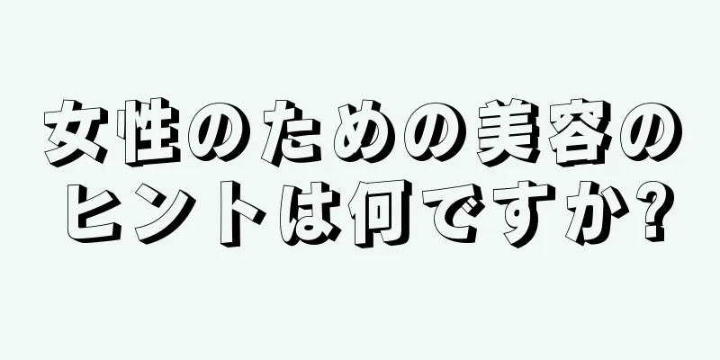 女性のための美容のヒントは何ですか?