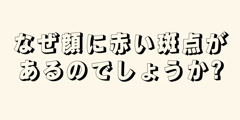 なぜ顔に赤い斑点があるのでしょうか?