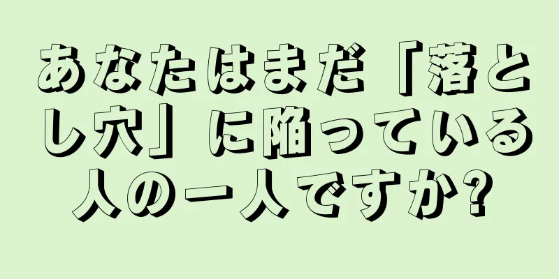 あなたはまだ「落とし穴」に陥っている人の一人ですか?