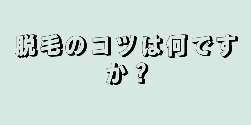 脱毛のコツは何ですか？