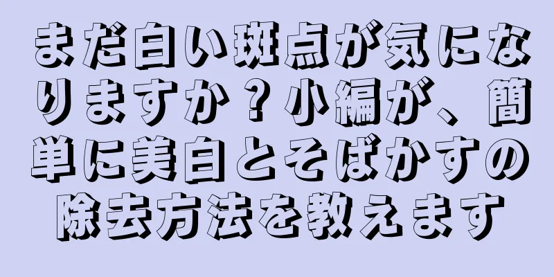 まだ白い斑点が気になりますか？小編が、簡単に美白とそばかすの除去方法を教えます