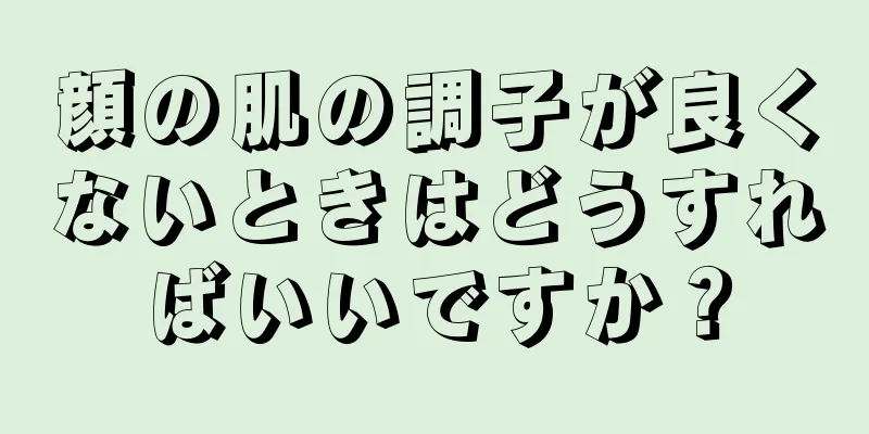 顔の肌の調子が良くないときはどうすればいいですか？