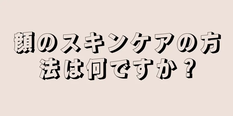 顔のスキンケアの方法は何ですか？