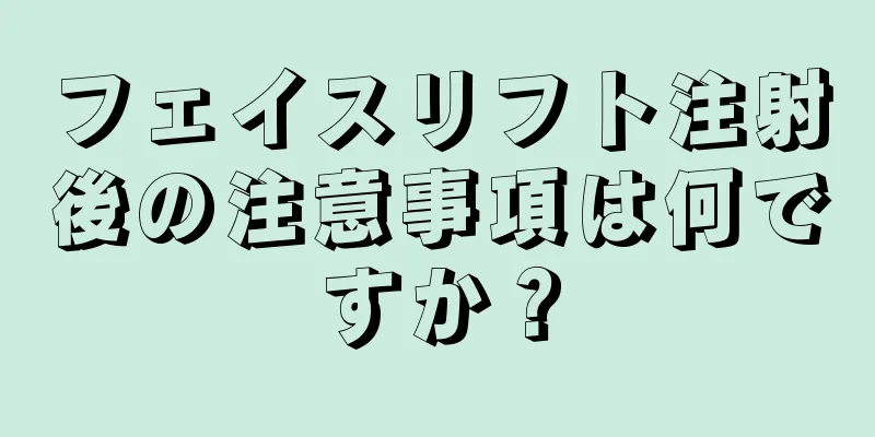 フェイスリフト注射後の注意事項は何ですか？