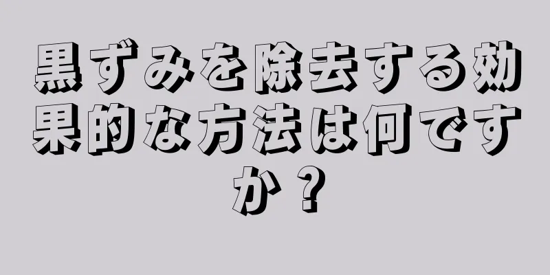 黒ずみを除去する効果的な方法は何ですか？