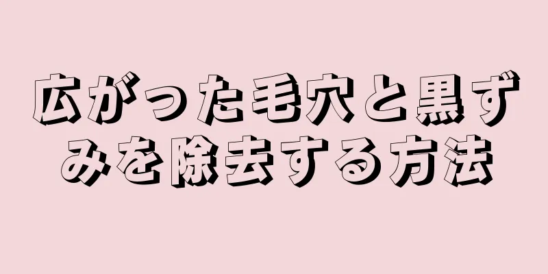 広がった毛穴と黒ずみを除去する方法
