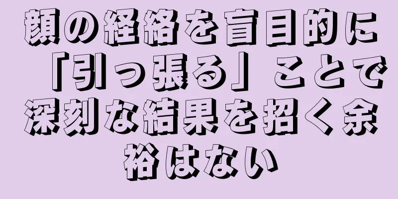 顔の経絡を盲目的に「引っ張る」ことで深刻な結果を招く余裕はない