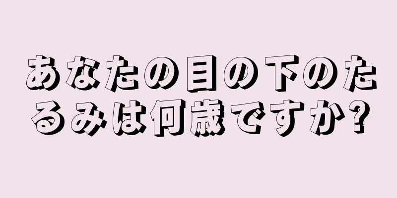 あなたの目の下のたるみは何歳ですか?