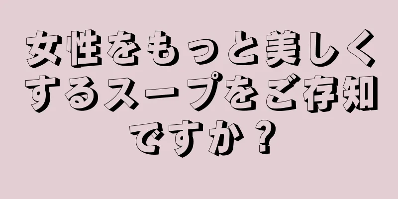 女性をもっと美しくするスープをご存知ですか？