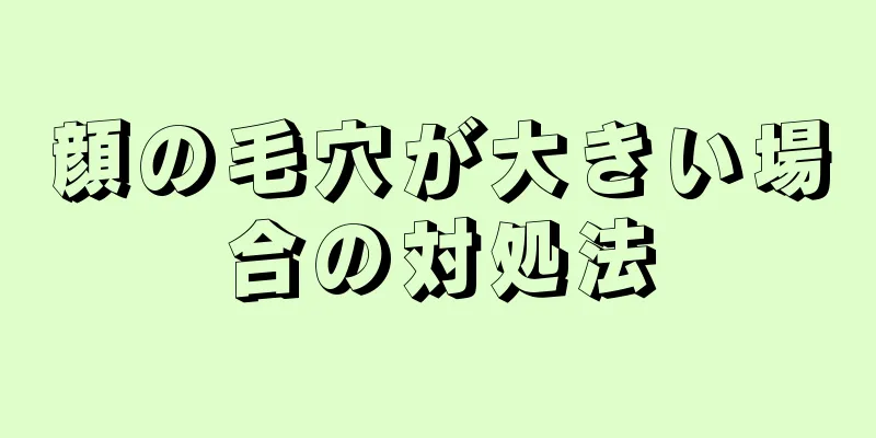 顔の毛穴が大きい場合の対処法
