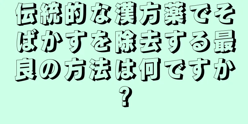 伝統的な漢方薬でそばかすを除去する最良の方法は何ですか?