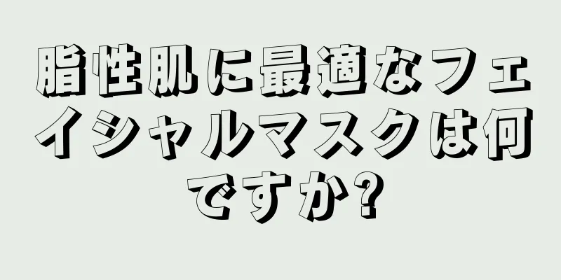 脂性肌に最適なフェイシャルマスクは何ですか?