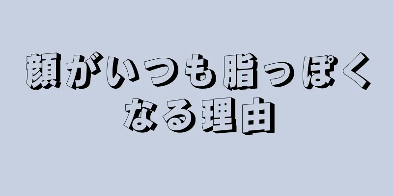顔がいつも脂っぽくなる理由