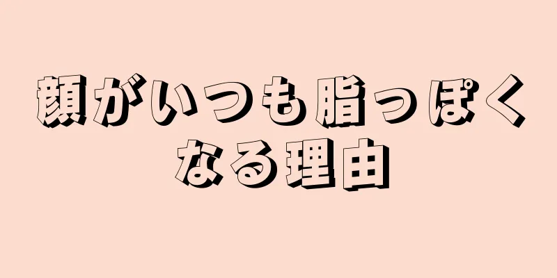 顔がいつも脂っぽくなる理由