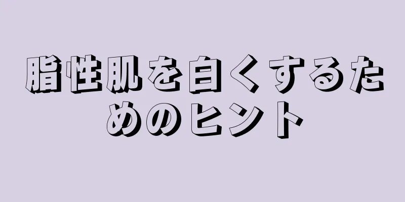 脂性肌を白くするためのヒント