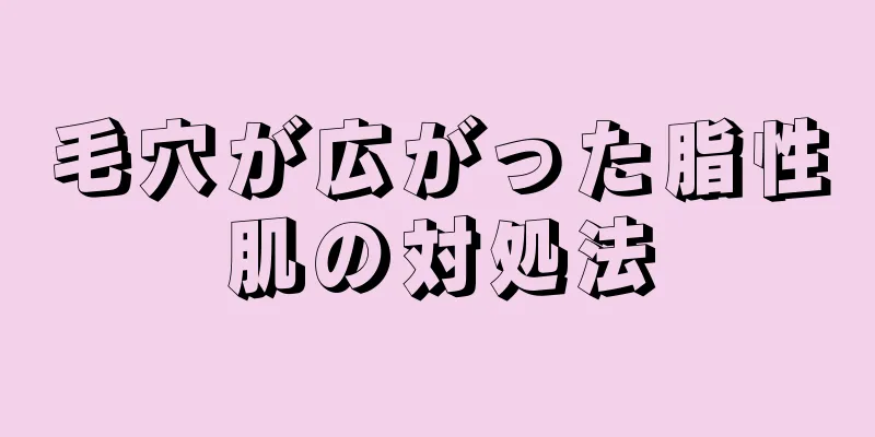 毛穴が広がった脂性肌の対処法
