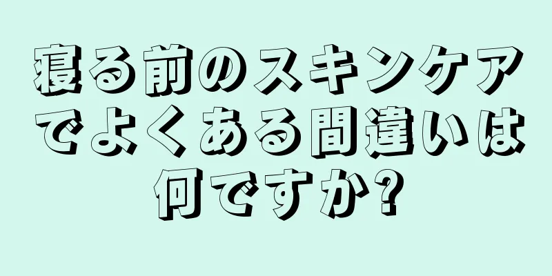 寝る前のスキンケアでよくある間違いは何ですか?