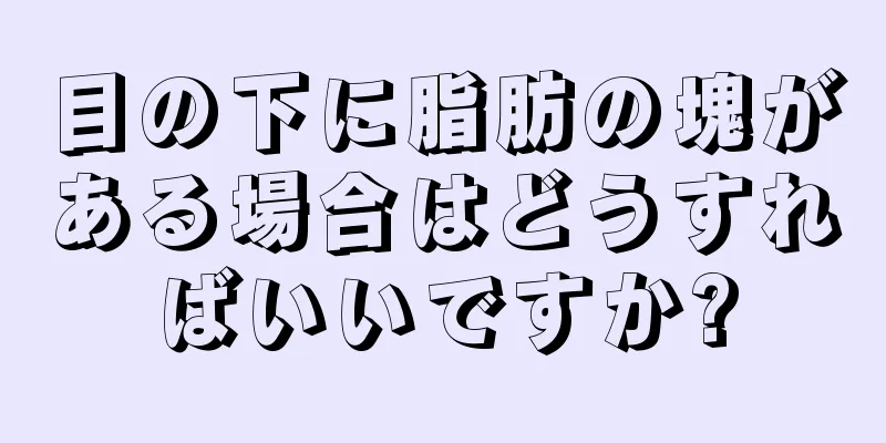目の下に脂肪の塊がある場合はどうすればいいですか?