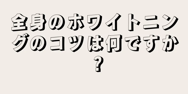 全身のホワイトニングのコツは何ですか？