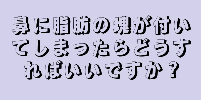 鼻に脂肪の塊が付いてしまったらどうすればいいですか？