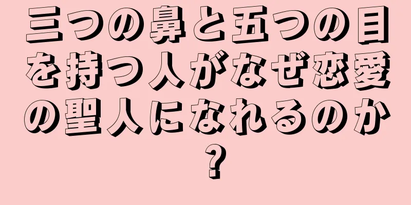 三つの鼻と五つの目を持つ人がなぜ恋愛の聖人になれるのか？