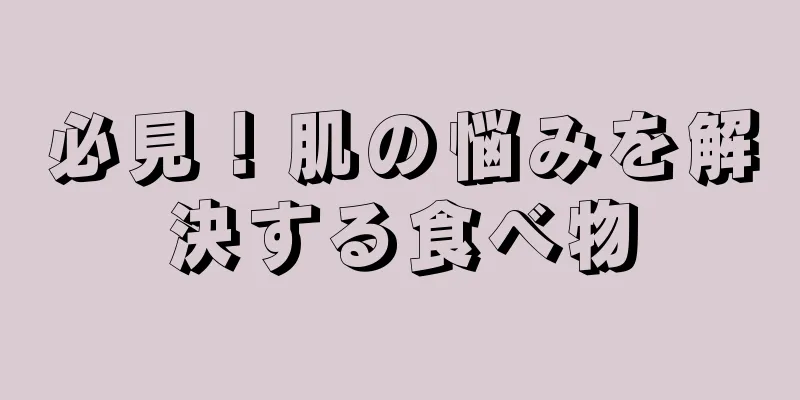 必見！肌の悩みを解決する食べ物