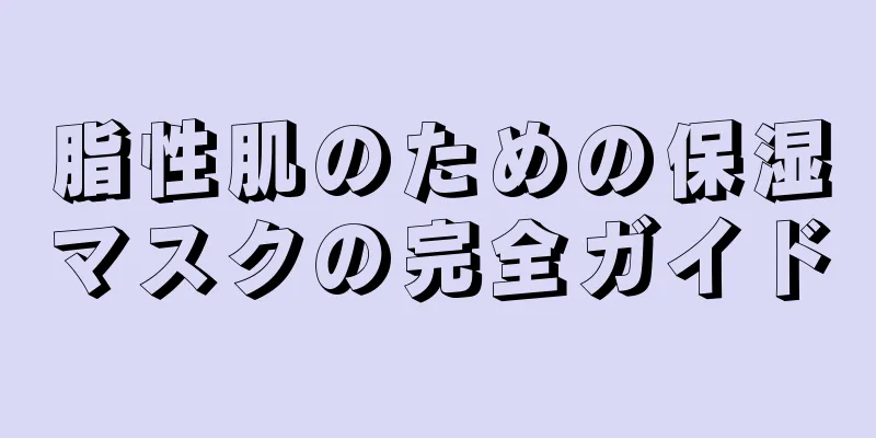 脂性肌のための保湿マスクの完全ガイド