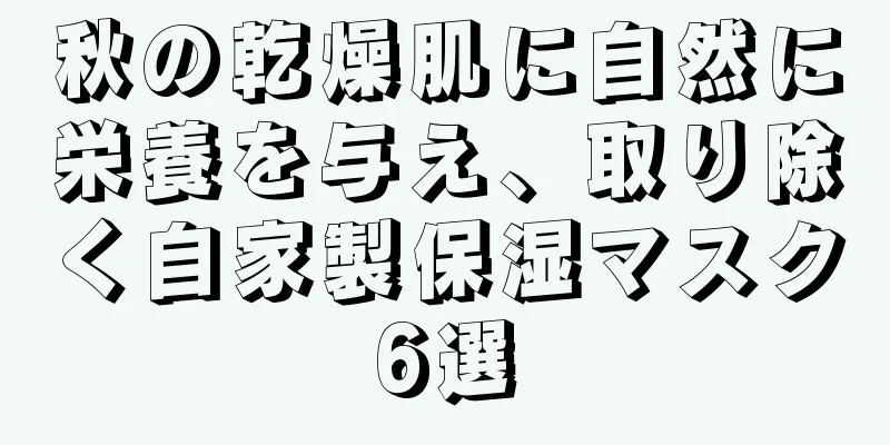 秋の乾燥肌に自然に栄養を与え、取り除く自家製保湿マスク6選
