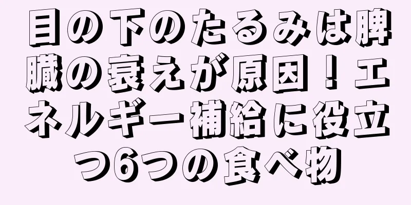 目の下のたるみは脾臓の衰えが原因！エネルギー補給に役立つ6つの食べ物