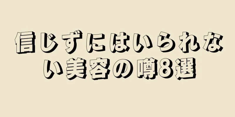 信じずにはいられない美容の噂8選