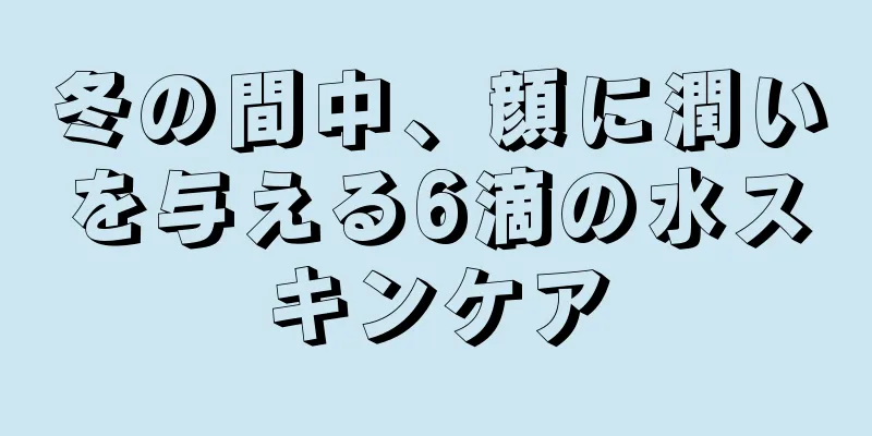 冬の間中、顔に潤いを与える6滴の水スキンケア