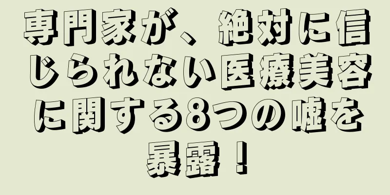 専門家が、絶対に信じられない医療美容に関する8つの嘘を暴露！