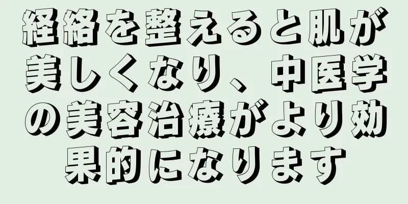 経絡を整えると肌が美しくなり、中医学の美容治療がより効果的になります
